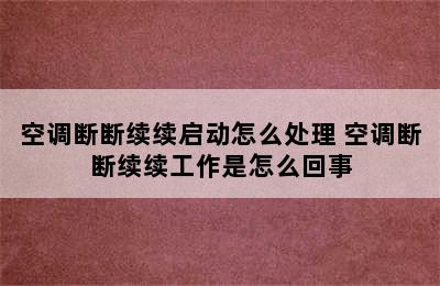 空调断断续续启动怎么处理 空调断断续续工作是怎么回事